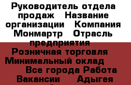 Руководитель отдела продаж › Название организации ­ Компания Монмартр › Отрасль предприятия ­ Розничная торговля › Минимальный оклад ­ 40 000 - Все города Работа » Вакансии   . Адыгея респ.,Адыгейск г.